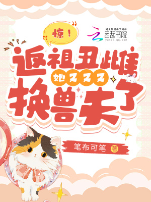 驚！返祖醜雌她又又又換獸夫了