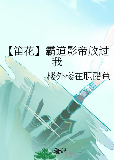 【笛花】霸道影帝放過我
